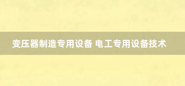 变压器制造专用设备 电工专用设备技术丛书